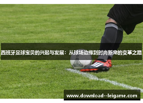 西班牙足球宝贝的兴起与发展:从球场边缘到时尚新宠的变革之路 西班牙足球宝贝的兴起与发展:从球场边缘到时尚新宠的变革之路