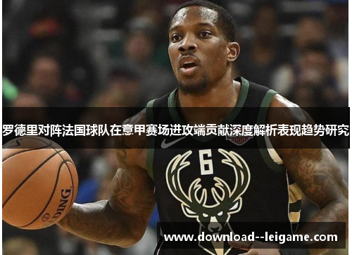 罗德里对阵法国球队在意甲赛场进攻端贡献深度解析表现趋势研究