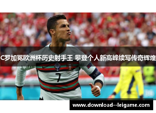 C罗加冕欧洲杯历史射手王 攀登个人新高峰续写传奇辉煌