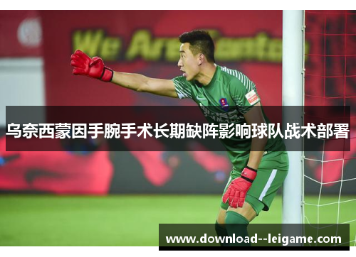 乌奈西蒙因手腕手术长期缺阵影响球队战术部署