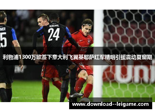 利物浦1300万欧签下意大利飞翼基耶萨红军精明引援震动夏窗期