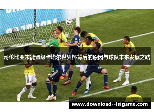 哥伦比亚未能晋级卡塔尔世界杯背后的原因与球队未来发展之路