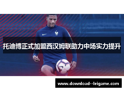 托迪博正式加盟西汉姆联助力中场实力提升