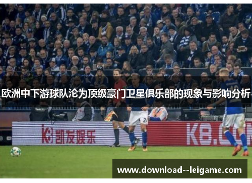 欧洲中下游球队沦为顶级豪门卫星俱乐部的现象与影响分析