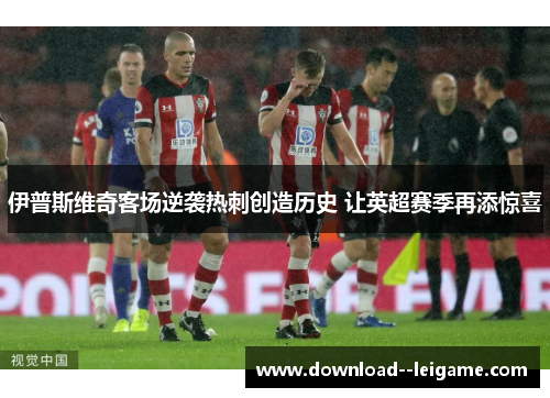 伊普斯维奇客场逆袭热刺创造历史 让英超赛季再添惊喜 伊普斯维奇客场逆袭热刺创造历史 让英超赛季再添惊喜