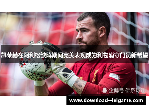 凯莱赫在阿利松缺阵期间完美表现成为利物浦守门员新希望 凯莱赫在阿利松缺阵期间完美表现成为利物浦守门员新希望