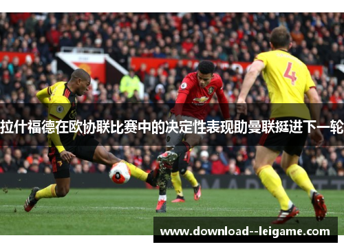 拉什福德在欧协联比赛中的决定性表现助曼联挺进下一轮