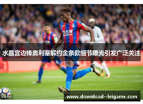 水晶宫边锋奥利塞解约金条款细节曝光引发广泛关注
