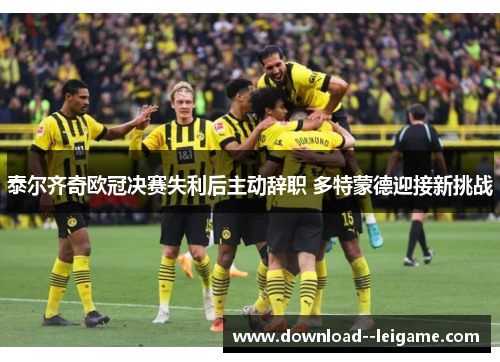 泰尔齐奇欧冠决赛失利后主动辞职 多特蒙德迎接新挑战