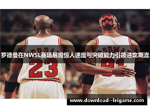 罗德曼在NWSL赛场展现惊人速度与突破能力引领进攻潮流 罗德曼在NWSL赛场展现惊人速度与突破能力引领进攻潮流