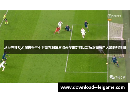 从世界杯战术演进看三中卫体系利弊与取舍逻辑对球队攻防平衡与用人策略的影响 从世界杯战术演进看三中卫体系利弊与取舍逻辑对球队攻防平衡与用人策略的影响