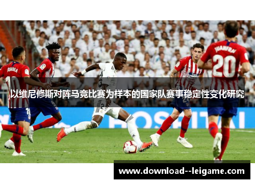 以维尼修斯对阵马竞比赛为样本的国家队赛事稳定性变化研究 以维尼修斯对阵马竞比赛为样本的国家队赛事稳定性变化研究
