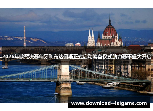 2026年欧冠决赛匈牙利布达佩斯正式启动筹备仪式助力赛事盛大开启