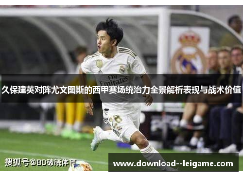 久保建英对阵尤文图斯的西甲赛场统治力全景解析表现与战术价值 久保建英对阵尤文图斯的西甲赛场统治力全景解析表现与战术价值