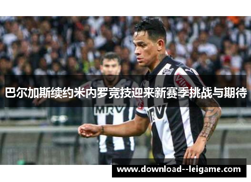 巴尔加斯续约米内罗竞技迎来新赛季挑战与期待